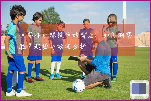 世界杯让球投注的背后：如何洞察胜负趋势与数据分析