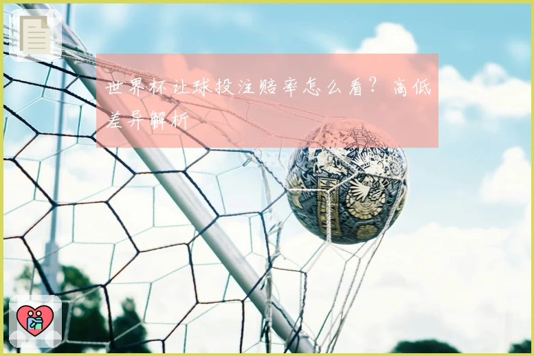 世界杯让球投注赔率怎么看？高低差异解析