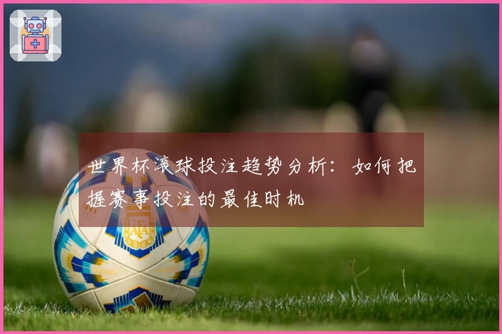 世界杯滚球投注趋势分析：如何把握赛事投注的最佳时机