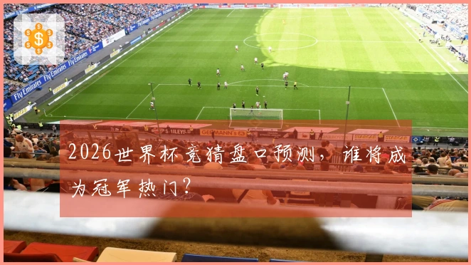2026世界杯竞猜盘口预测，谁将成为冠军热门？