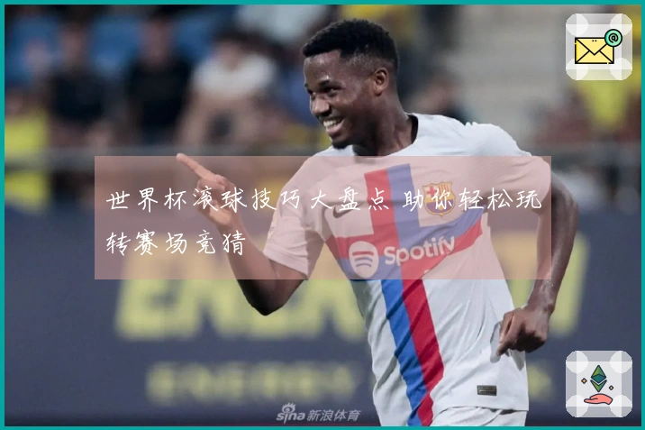 世界杯滚球技巧大盘点 助你轻松玩转赛场竞猜