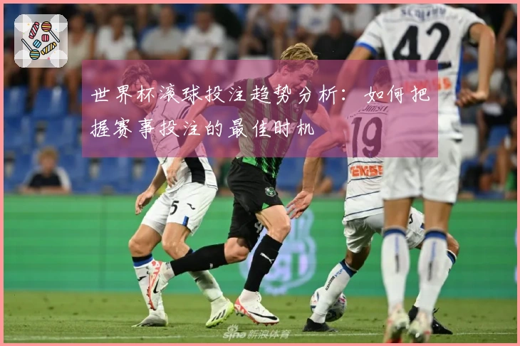 世界杯滚球投注趋势分析：如何把握赛事投注的最佳时机