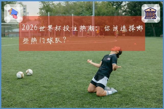 2026世界杯投注热潮：你该选择哪些热门球队？
