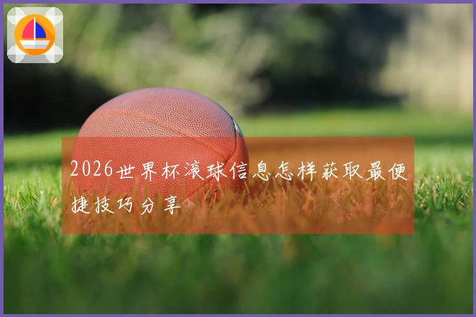2026世界杯滚球信息怎样获取最便捷技巧分享