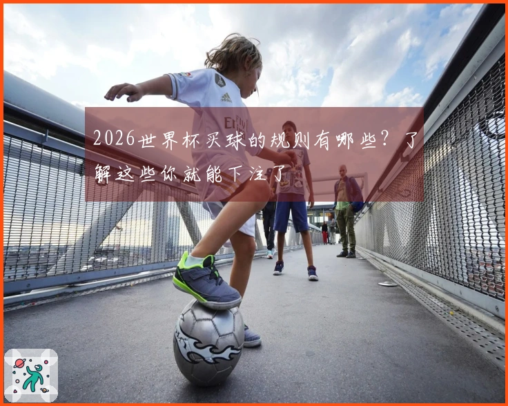 2026世界杯买球的规则有哪些？了解这些你就能下注了