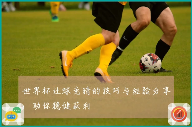 世界杯让球竞猜的技巧与经验分享，助你稳健获利