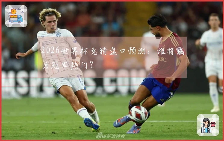 2026世界杯竞猜盘口预测，谁将成为冠军热门？