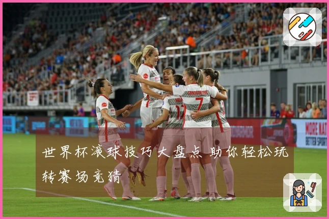 世界杯滚球技巧大盘点 助你轻松玩转赛场竞猜